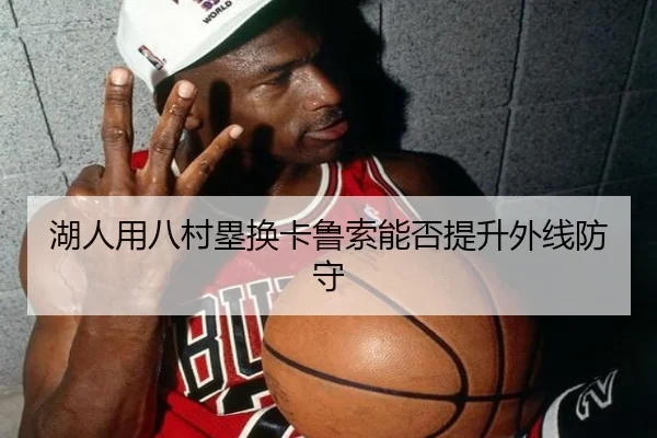 湖人用八村塁换卡鲁索能否提升外线防守